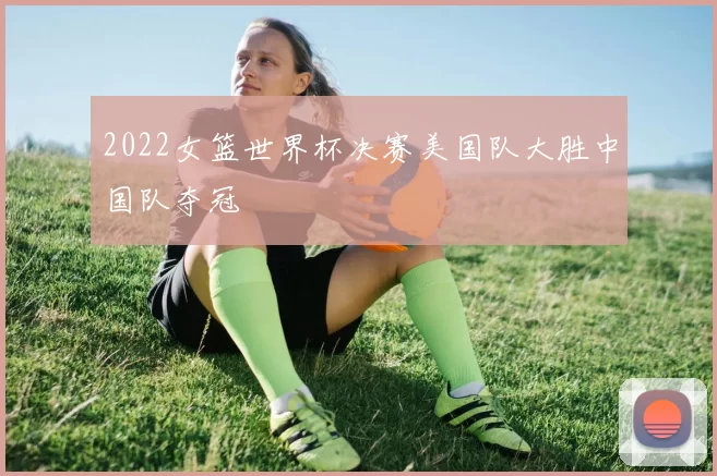 2022女篮世界杯决赛美国队大胜中国队夺冠