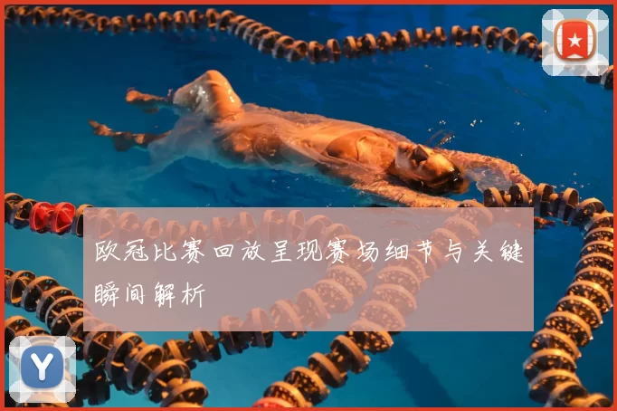 欧冠比赛回放呈现赛场细节与关键瞬间解析