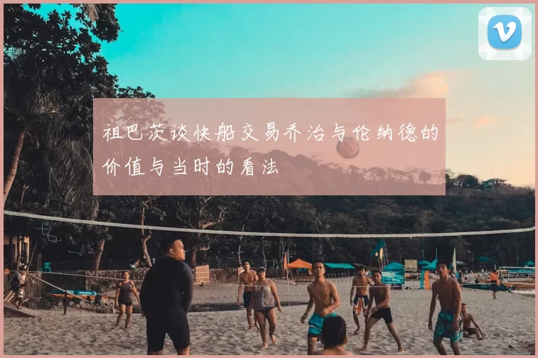祖巴茨谈快船交易乔治与伦纳德的价值与当时的看法