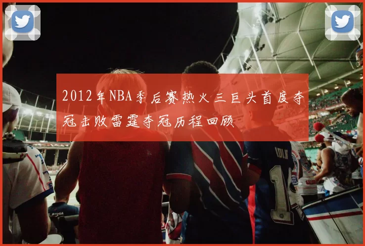 2012年NBA季后赛热火三巨头首度夺冠击败雷霆夺冠历程回顾