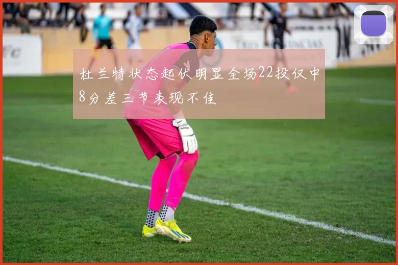 杜兰特状态起伏明显全场22投仅中8分差三节表现不佳