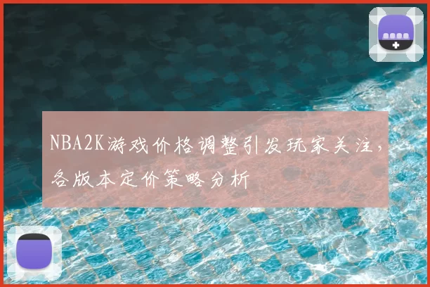 NBA2K游戏价格调整引发玩家关注，各版本定价策略分析