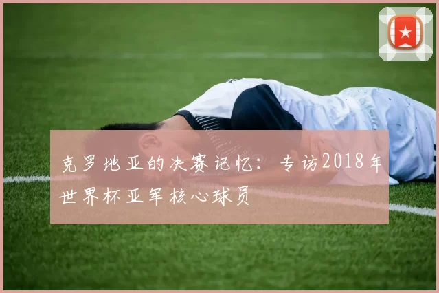克罗地亚的决赛记忆：专访2018年世界杯亚军核心球员