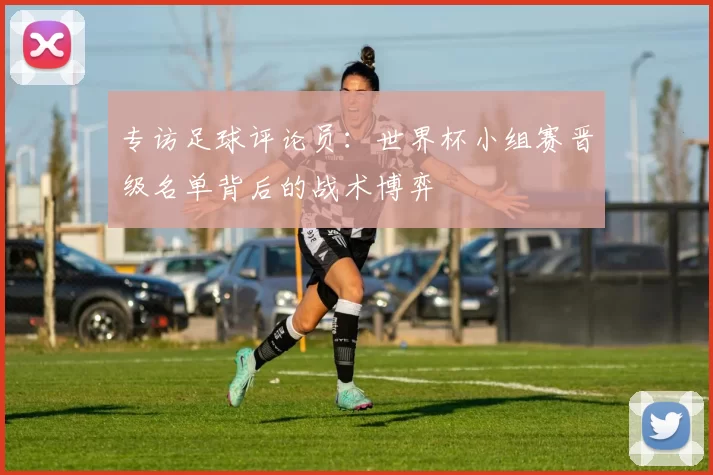 专访足球评论员：世界杯小组赛晋级名单背后的战术博弈