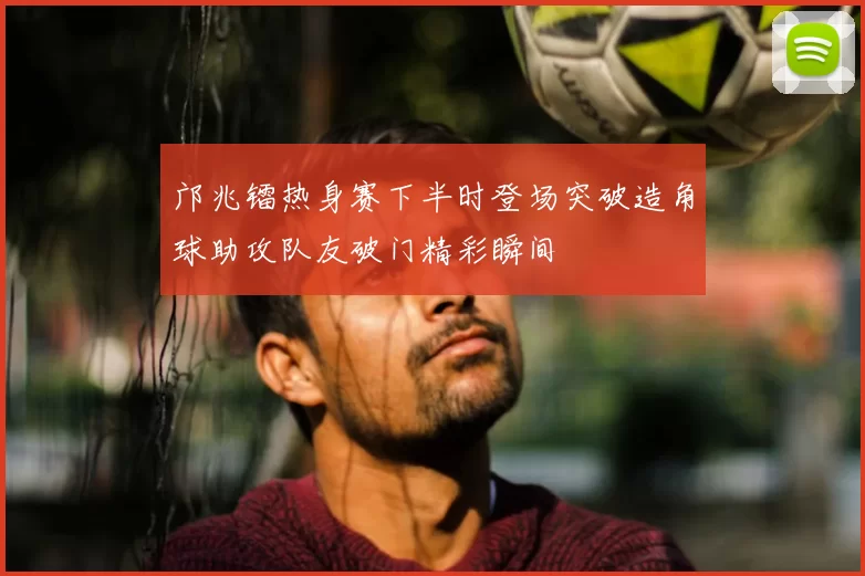 邝兆镭热身赛下半时登场突破造角球助攻队友破门精彩瞬间