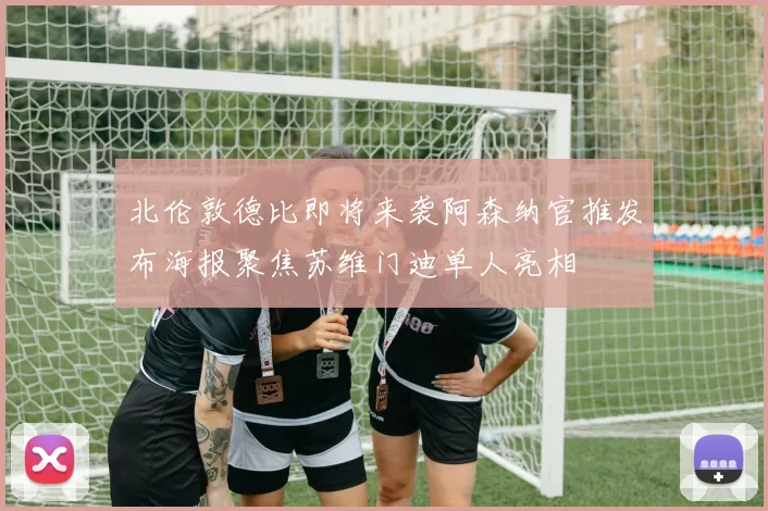 北伦敦德比即将来袭阿森纳官推发布海报聚焦苏维门迪单人亮相