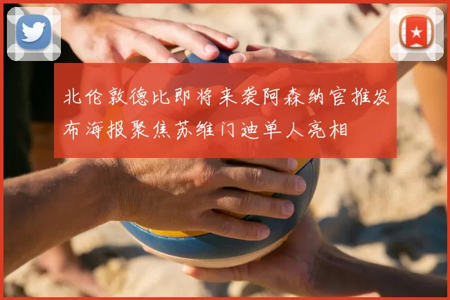 北伦敦德比即将来袭阿森纳官推发布海报聚焦苏维门迪单人亮相