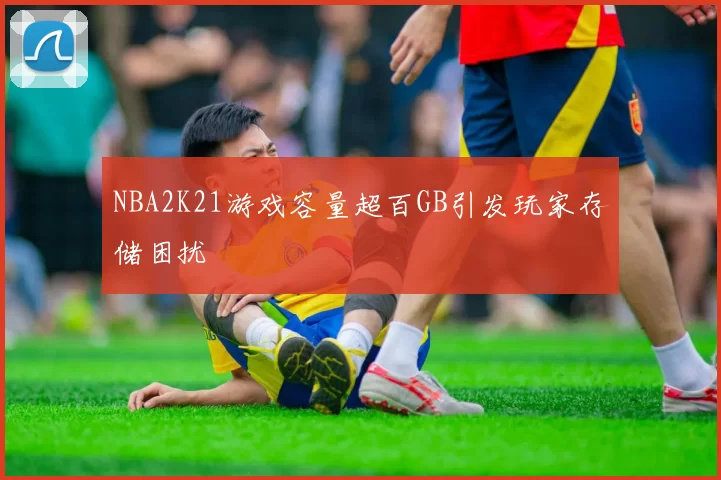 NBA2K21游戏容量超百GB引发玩家存储困扰