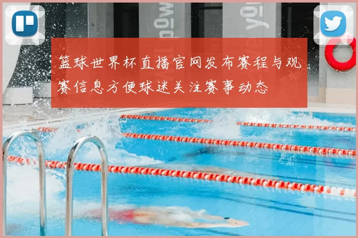篮球世界杯直播官网发布赛程与观赛信息方便球迷关注赛事动态