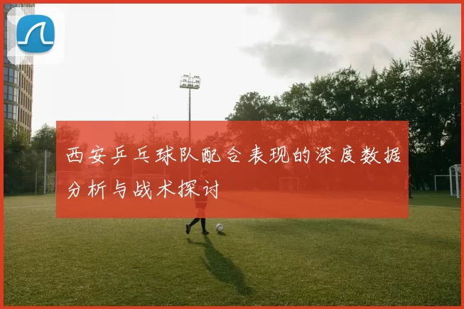 西安乒乓球队配合表现的深度数据分析与战术探讨