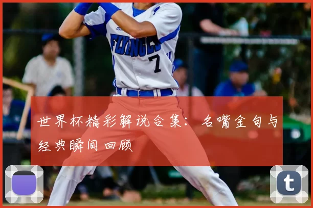 世界杯精彩解说合集：名嘴金句与经典瞬间回顾