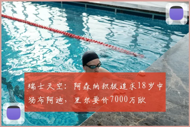 瑞士天空:阿森纳积极追求18岁中场布阿迪,里尔要价7000万欧