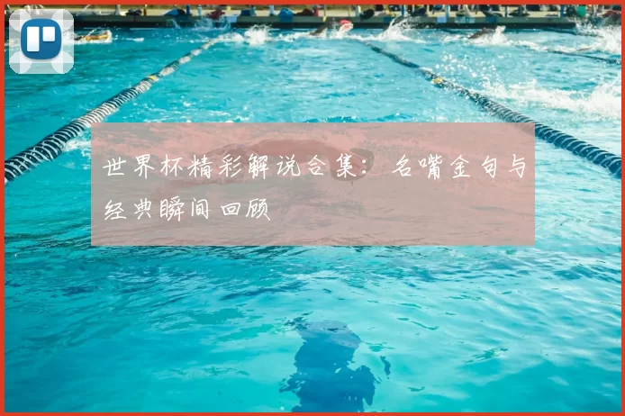 世界杯精彩解说合集:名嘴金句与经典瞬间回顾