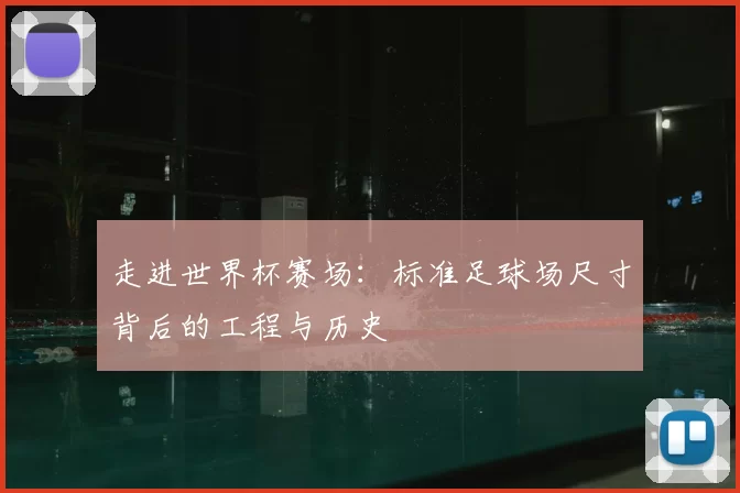 走进世界杯赛场:标准足球场尺寸背后的工程与历史