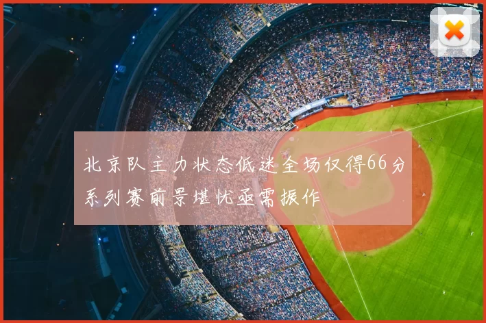 北京队主力状态低迷全场仅得66分系列赛前景堪忧亟需振作