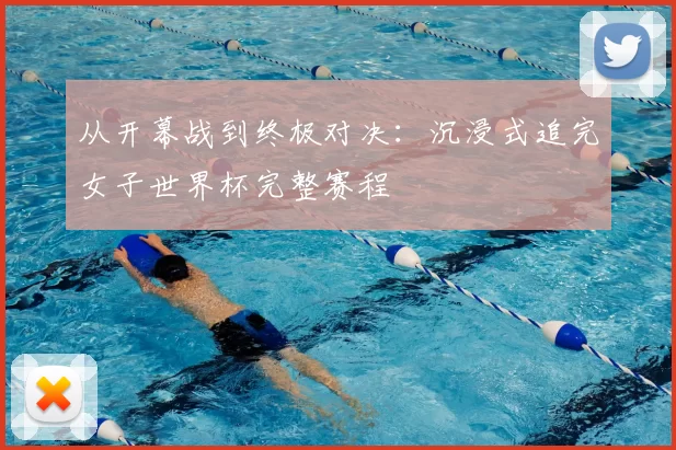 从开幕战到终极对决:沉浸式追完女子世界杯完整赛程