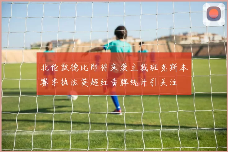 北伦敦德比即将来袭主裁班克斯本赛季执法英超红黄牌统计引关注