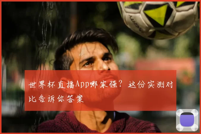 世界杯直播App哪家强？这份实测对比告诉你答案