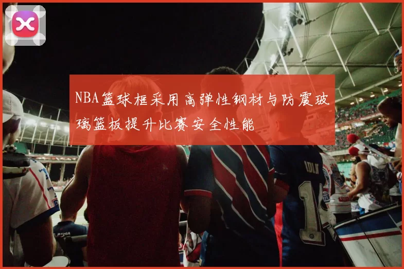 NBA篮球框采用高弹性钢材与防震玻璃篮板提升比赛安全性能