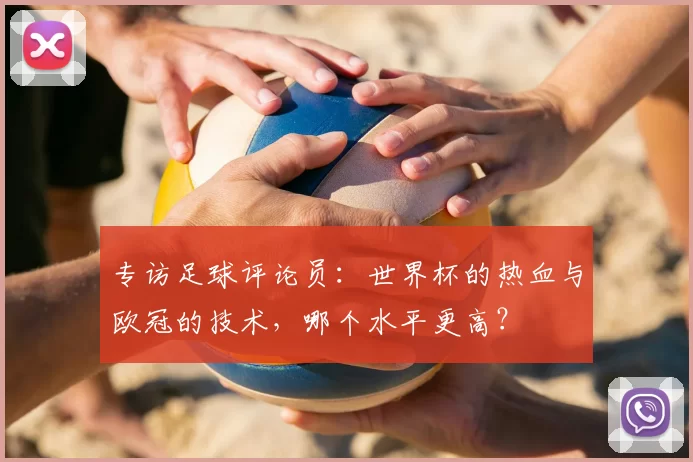 专访足球评论员：世界杯的热血与欧冠的技术，哪个水平更高？