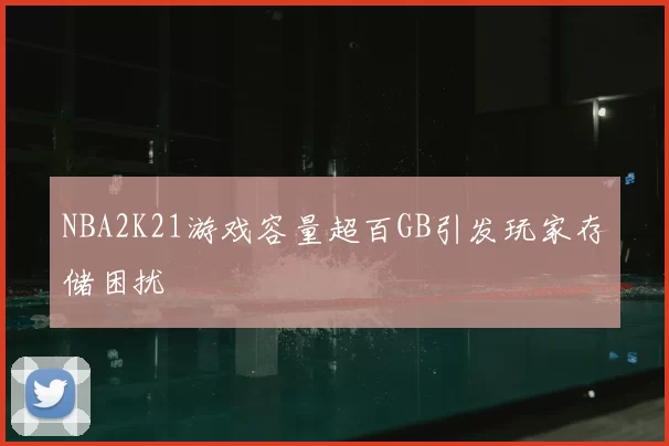 NBA2K21游戏容量超百GB引发玩家存储困扰