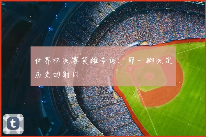 世界杯决赛英雄专访:那一脚决定历史的射门