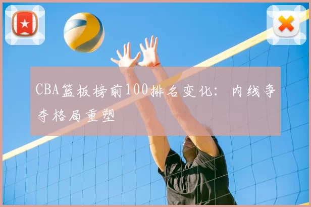 CBA篮板榜前100排名变化：内线争夺格局重塑