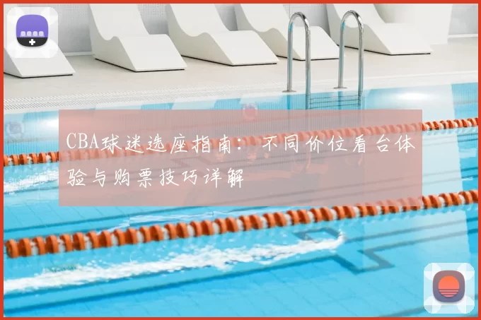 CBA球迷选座指南：不同价位看台体验与购票技巧详解
