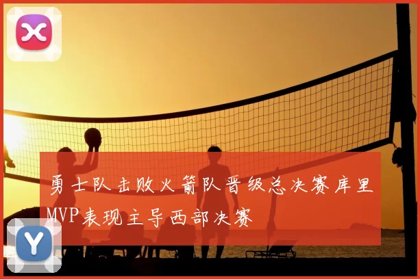勇士队击败火箭队晋级总决赛库里MVP表现主导西部决赛