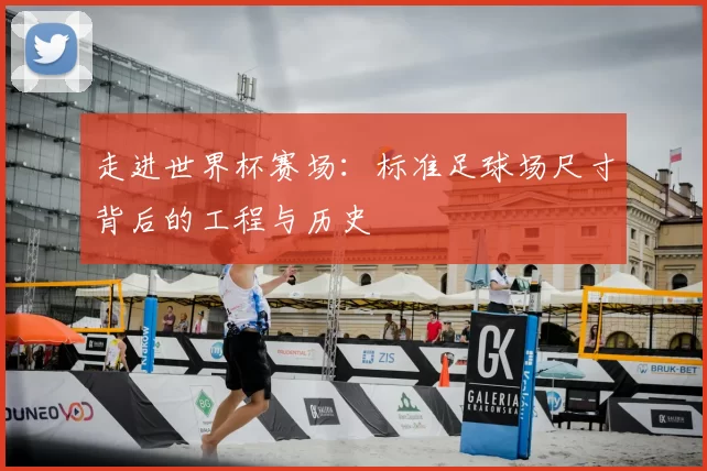 走进世界杯赛场：标准足球场尺寸背后的工程与历史