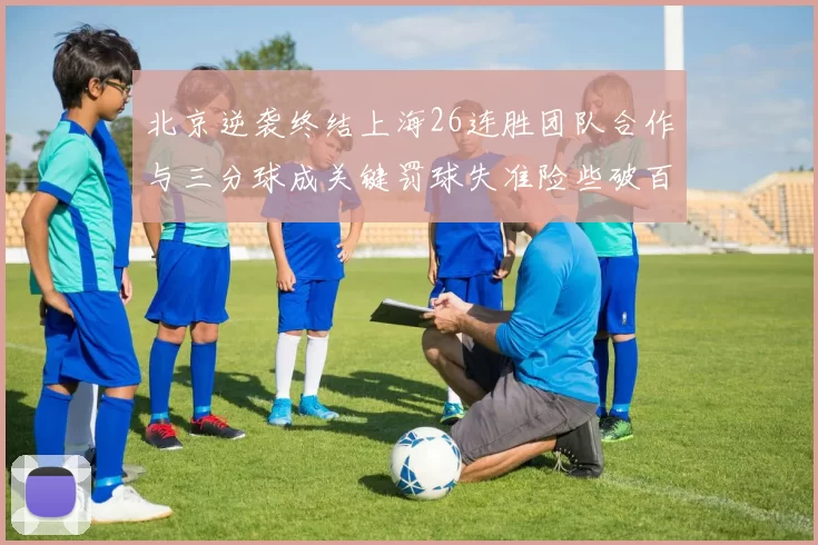 北京逆袭终结上海26连胜团队合作与三分球成关键罚球失准险些破百