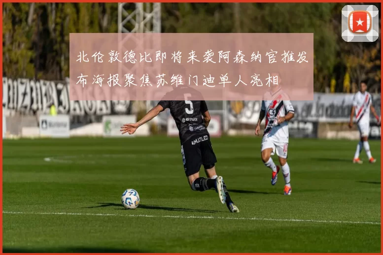 北伦敦德比即将来袭阿森纳官推发布海报聚焦苏维门迪单人亮相