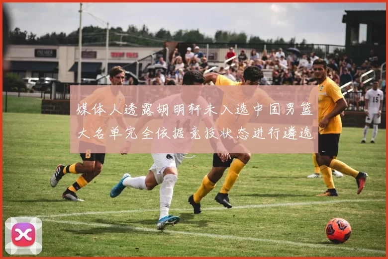 媒体人透露胡明轩未入选中国男篮大名单完全依据竞技状态进行遴选