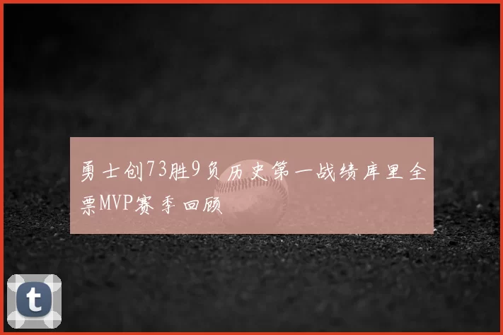 勇士创73胜9负历史第一战绩库里全票MVP赛季回顾