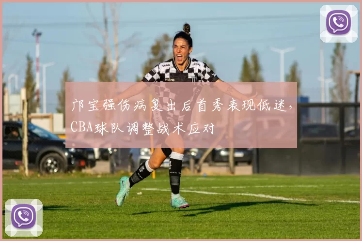 邝宝强伤病复出后首秀表现低迷,CBA球队调整战术应对