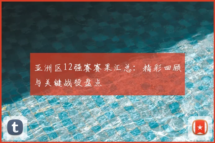 亚洲区12强赛赛果汇总：精彩回顾与关键战役盘点