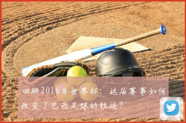 回顾2016年世界杯:这届赛事如何改变了巴西足球的轨迹?