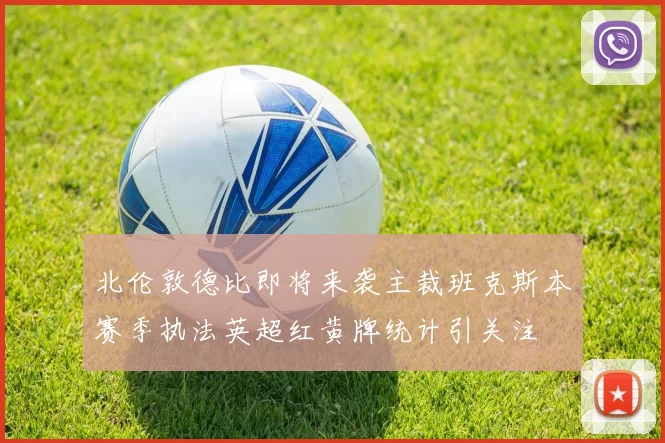 北伦敦德比即将来袭主裁班克斯本赛季执法英超红黄牌统计引关注