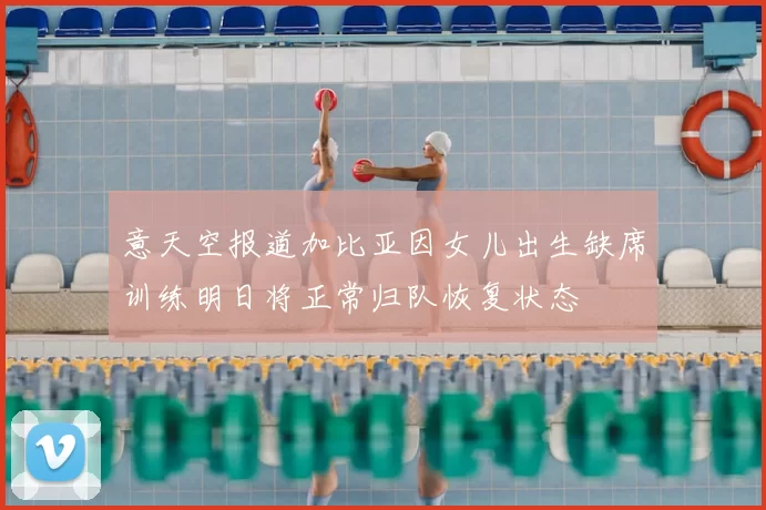 意天空报道加比亚因女儿出生缺席训练明日将正常归队恢复状态