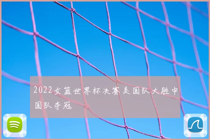 2022女篮世界杯决赛美国队大胜中国队夺冠