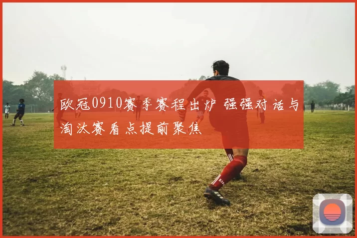 欧冠0910赛季赛程出炉 强强对话与淘汰赛看点提前聚焦