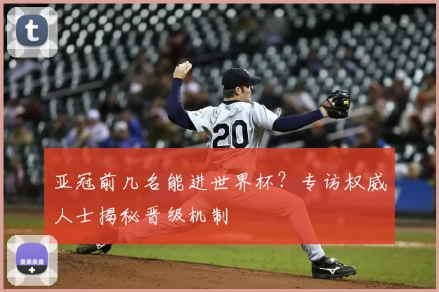 亚冠前几名能进世界杯？专访权威人士揭秘晋级机制