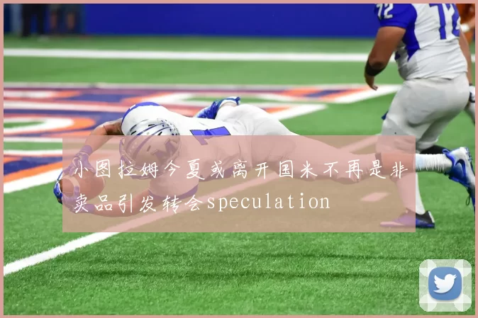 小图拉姆今夏或离开国米不再是非卖品引发转会speculation