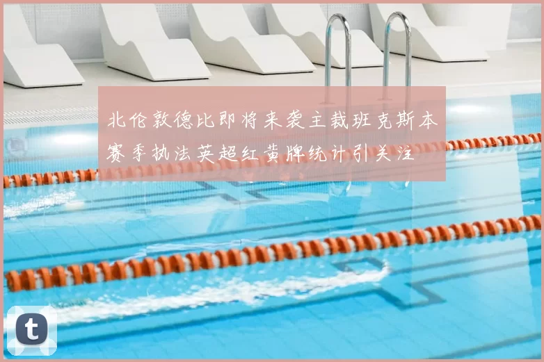 北伦敦德比即将来袭主裁班克斯本赛季执法英超红黄牌统计引关注