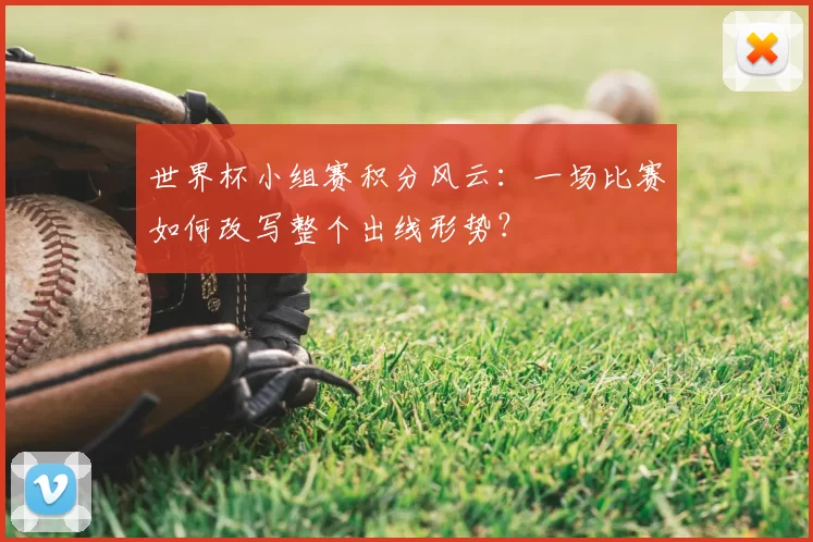 世界杯小组赛积分风云：一场比赛如何改写整个出线形势？