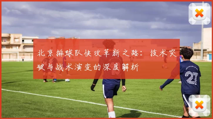北京排球队快攻革新之路：技术突破与战术演变的深度解析