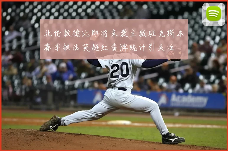 北伦敦德比即将来袭主裁班克斯本赛季执法英超红黄牌统计引关注