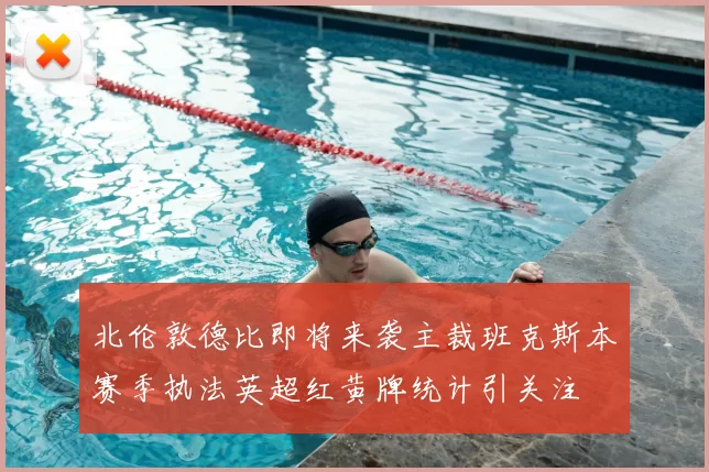 北伦敦德比即将来袭主裁班克斯本赛季执法英超红黄牌统计引关注