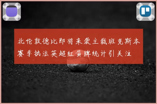 北伦敦德比即将来袭主裁班克斯本赛季执法英超红黄牌统计引关注