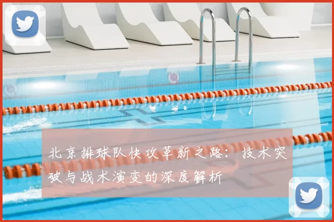 北京排球队快攻革新之路:技术突破与战术演变的深度解析